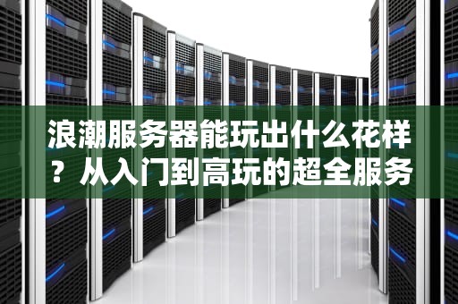 浪潮服务器能玩出什么花样？从入门到高玩的超全服务搭建指南！