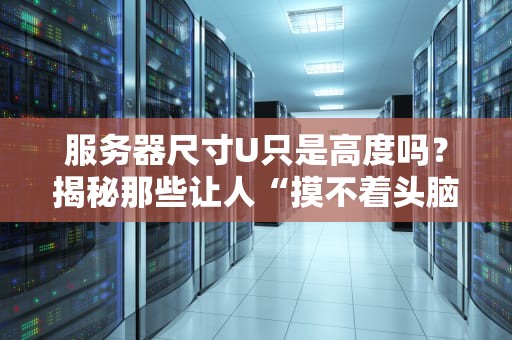 服务器尺寸U只是高度吗？揭秘那些让人“摸不着头脑”的机柜冷知识！