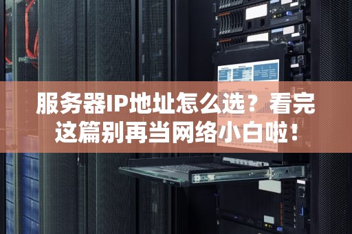 服务器IP地址怎么选？看完这篇别再当网络小白啦！