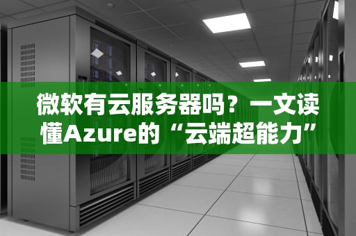 微软有云服务器吗？一文读懂Azure的“云端超能力”！
