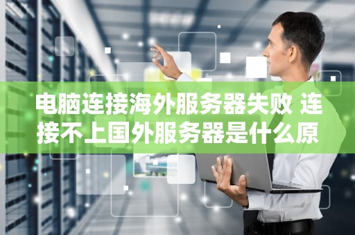 电脑连接海外服务器失败 连接不上国外服务器是什么原因