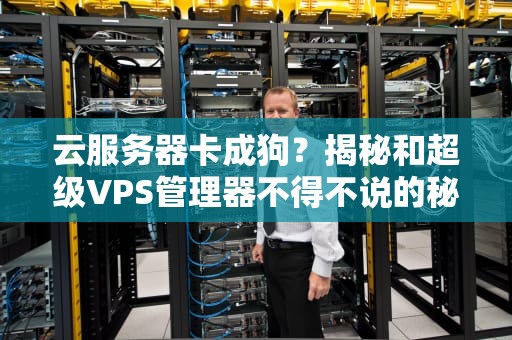 云服务器卡成狗？揭秘和超级VPS管理器不得不说的秘密！
