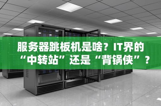 服务器跳板机是啥？IT界的“中转站”还是“背锅侠”？专业科普+搞笑比喻来了！