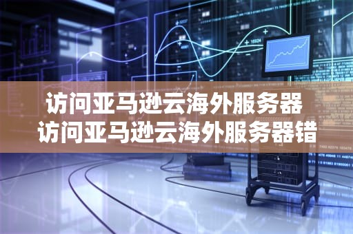 访问亚马逊云海外服务器 访问亚马逊云海外服务器错误