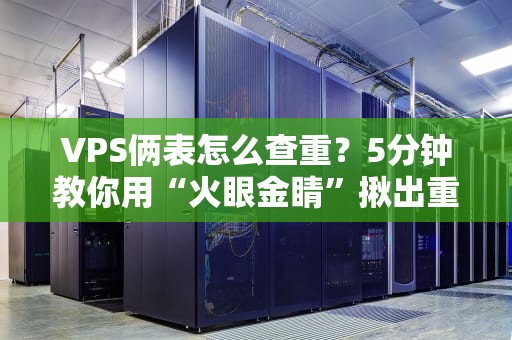 VPS俩表怎么查重？5分钟教你用“火眼金睛”揪出重复数据！
