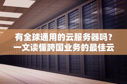 有全球通用的云服务器吗？一文读懂跨国业务的最佳云端选择！
