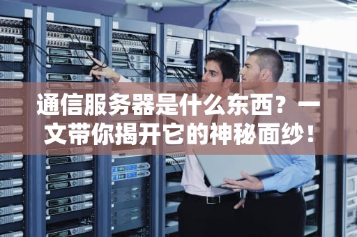 通信服务器是什么东西？一文带你揭开它的神秘面纱！