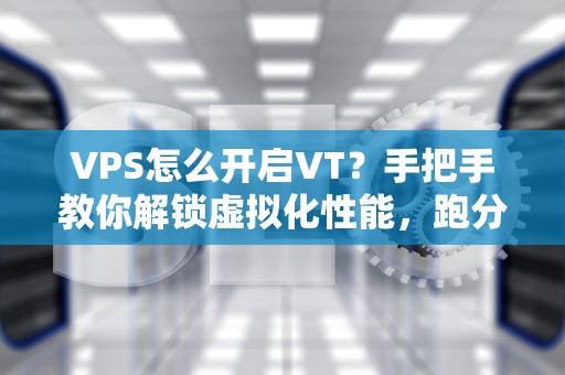 VPS怎么开启VT？手把手教你解锁虚拟化性能，跑分翻倍不是梦！