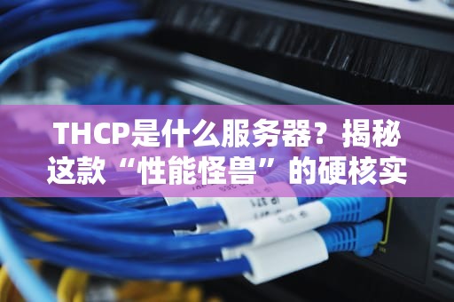 THCP是什么服务器？揭秘这款“性能怪兽”的硬核实力！