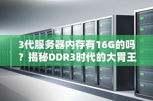 3代服务器内存有16G的吗？揭秘DDR3时代的大胃王内存条