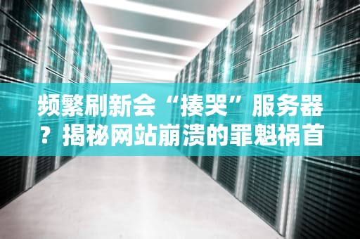 频繁刷新会“揍哭”服务器？揭秘网站崩溃的罪魁祸首！