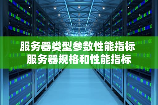 服务器类型参数性能指标 服务器规格和性能指标