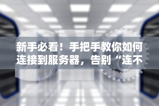 新手必看！手把手教你如何连接到服务器，告别“连不上”的尴尬！