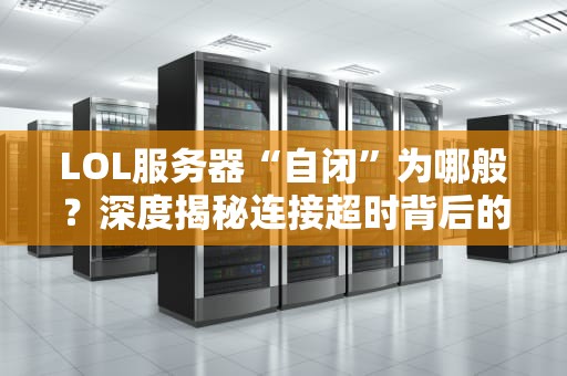 LOL服务器“自闭”为哪般？深度揭秘连接超时背后的技术囧事