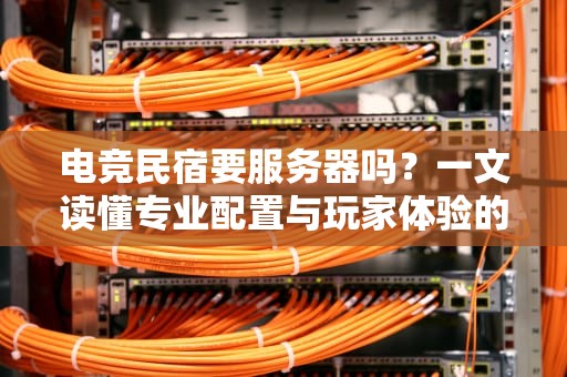 电竞民宿要服务器吗？一文读懂专业配置与玩家体验的完美结合！