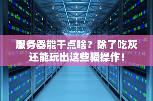 服务器能干点啥？除了吃灰还能玩出这些骚操作！