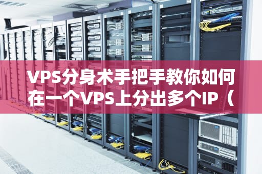 VPS分身术手把手教你如何在一个VPS上分出多个IP（附避坑指南）