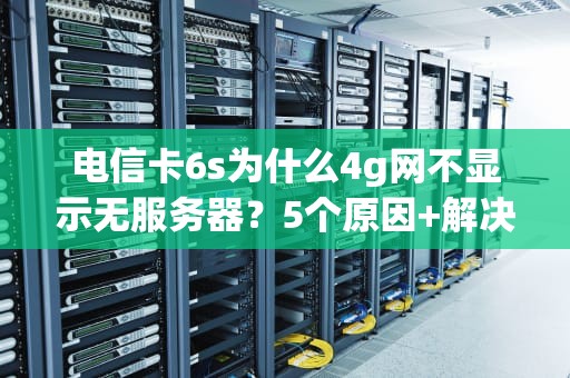电信卡6s为什么4g网不显示无服务器？5个原因+解决方案，看完秒懂！