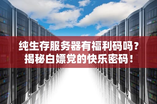 纯生存服务器有福利码吗？揭秘白嫖党的快乐密码！