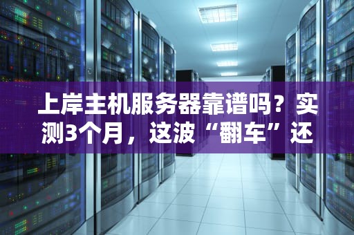 上岸主机服务器靠谱吗？实测3个月，这波“翻车”还是“真香”？