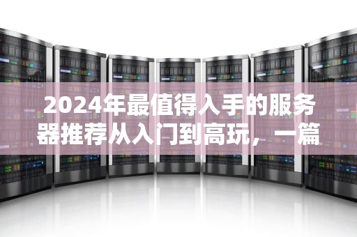 2024年最值得入手的服务器推荐从入门到高玩，一篇搞定你的选择困难症！