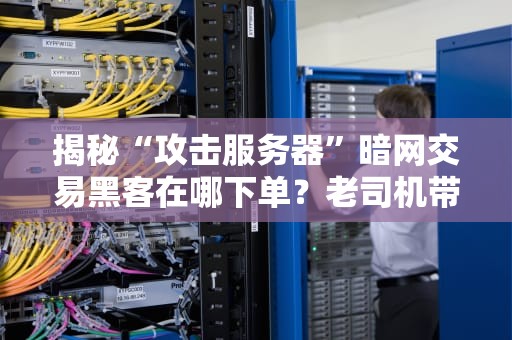 揭秘“攻击服务器”暗网交易黑客在哪下单？老司机带你吃瓜看戏！