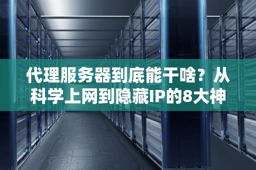 代理服务器到底能干啥？从科学上网到隐藏IP的8大神奇用途！