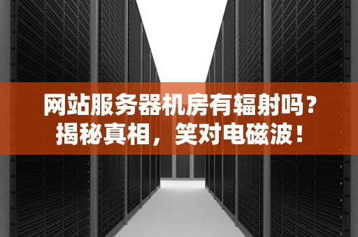 网站服务器机房有辐射吗？揭秘真相，笑对电磁波！