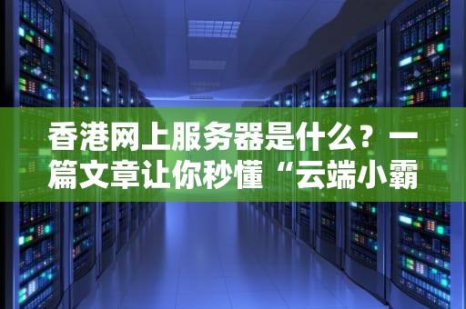 香港网上服务器是什么？一篇文章让你秒懂“云端小霸王”的奥秘！