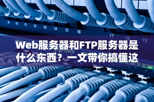 Web服务器和FTP服务器是什么东西？一文带你搞懂这对网络快递员的日常！