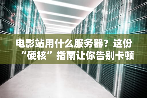 电影站用什么服务器？这份“硬核”指南让你告别卡顿！