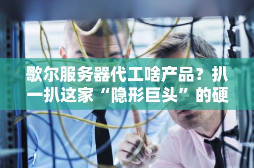 歌尔服务器代工啥产品？扒一扒这家“隐形巨头”的硬核科技清单！