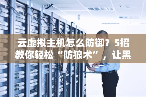 云虚拟主机怎么防御？5招教你轻松“防狼术”，让黑客哭着回家！