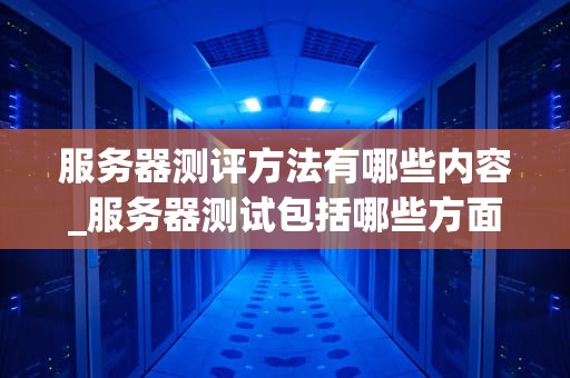 服务器测评方法有哪些内容_服务器测试包括哪些方面_服务器测评方法及其关键内容