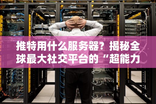 推特用什么服务器？揭秘全球最大社交平台的“超能力”心脏！
