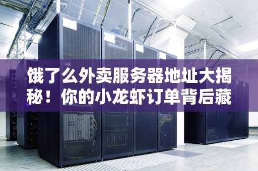 饿了么外卖服务器地址大揭秘！你的小龙虾订单背后藏着啥黑科技？