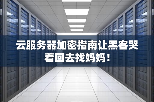 云服务器加密指南让黑客哭着回去找妈妈！