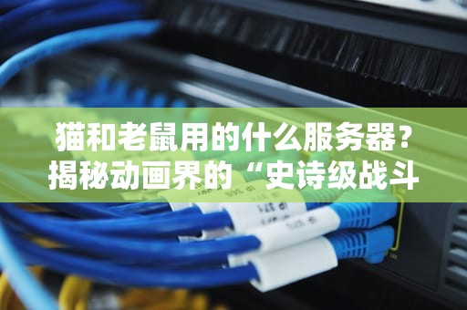 猫和老鼠用的什么服务器？揭秘动画界的“史诗级战斗”幕后IT架构！