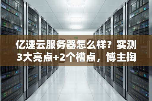 亿速云服务器怎么样？实测3大亮点+2个槽点，博主掏心窝测评！