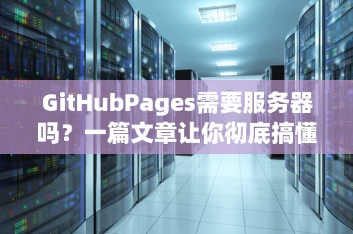 GitHubPages需要服务器吗？一篇文章让你彻底搞懂静态网站托管！