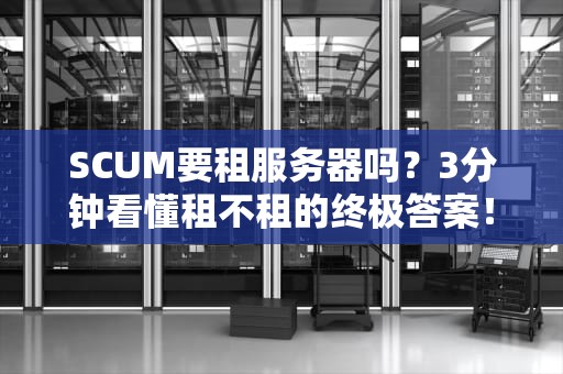 SCUM要租服务器吗？3分钟看懂租不租的终极答案！
