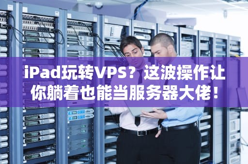 iPad玩转VPS？这波操作让你躺着也能当服务器大佬！