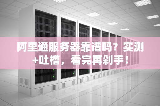阿里通服务器靠谱吗？实测+吐槽，看完再剁手！