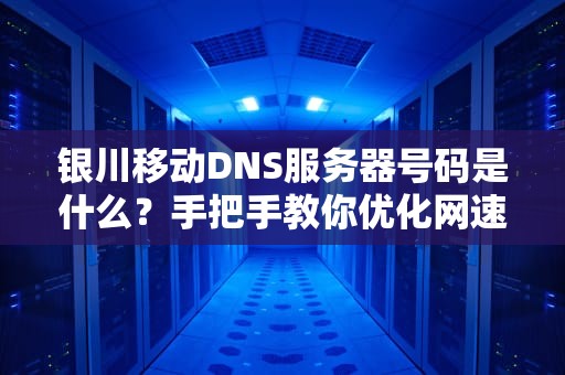银川移动DNS服务器号码是什么？手把手教你优化网速，告别“转圈圈”
