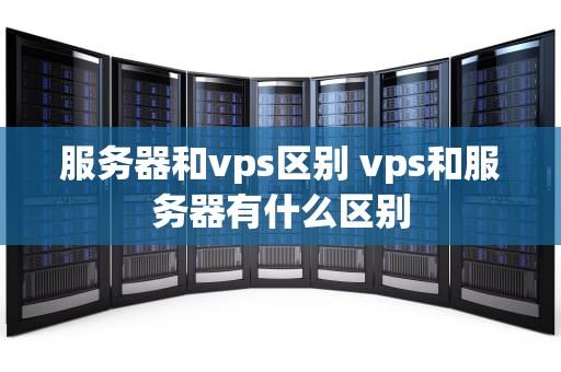 服务器和vps区别 vps和服务器有什么区别