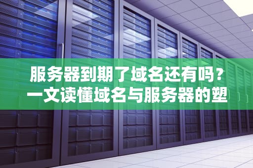 服务器到期了域名还有吗？一文读懂域名与服务器的塑料友情