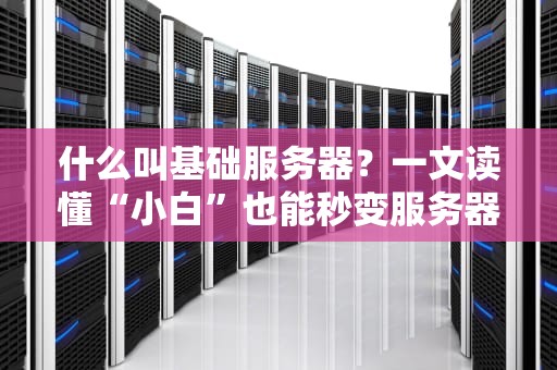 什么叫基础服务器？一文读懂“小白”也能秒变服务器大神！