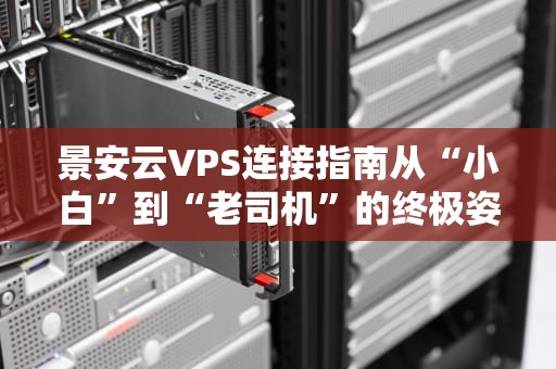景安云VPS连接指南从“小白”到“老司机”的终极姿势