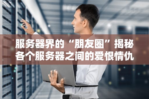 服务器界的“朋友圈”揭秘各个服务器之间的爱恨情仇！