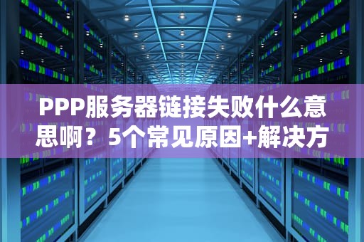 PPP服务器链接失败什么意思啊？5个常见原因+解决方案全解析！